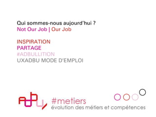 Qui sommes-nous aujourd’hui ?
Not Our Job | Our Job
INSPIRATION
PARTAGE
#ADBULLITION
UXADBU MODE D’EMPLOI
 