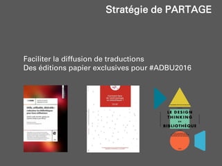 Faciliter la diffusion de traductions
Des éditions papier exclusives pour #ADBU2016
Stratégie de PARTAGE
 