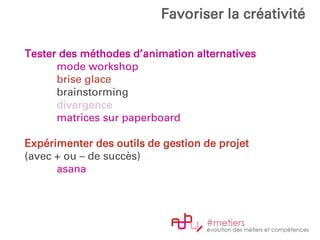 Tester des méthodes d’animation alternatives
mode workshop
brise glace
brainstorming
divergence
matrices sur paperboard
Expérimenter des outils de gestion de projet
(avec + ou – de succès)
asana
Favoriser la créativité
 