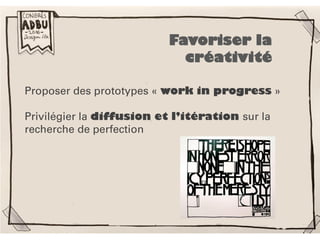 Proposer des prototypes « work in progress »
Privilégier la diffusion et l’itération sur la
recherche de perfection
Favoriser la
créativité
 