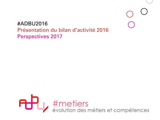 #ADBU2016
Présentation du bilan d’activité 2016
Perspectives 2017
 