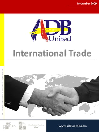 November 2009
                                   www.adbunited.com




                                            International Trade
INTERNATIONAL TRADE & BUSINESS CONSULTING




                                                       www.adbunited.com
                                                           www.adbunited.comPage: 1
                                                       info@adbunited.com
 