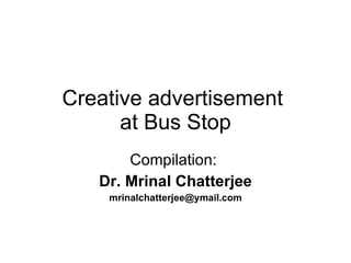 Creative advertisement  at Bus Stop Compilation:  Dr. Mrinal Chatterjee [email_address] 