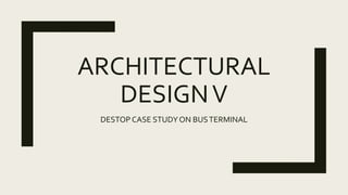 ARCHITECTURAL
DESIGNV
DESTOPCASE STUDYON BUSTERMINAL
 