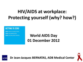 HIV/AIDS at workplace:
Protecting yourself (why? how?)
Dr Jean-Jacques BERNATAS, ADB Medical Center
World AIDS Day
01 December 2012
 