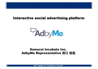 Interactive social advertising platform




            Samurai Incubate Inc.
        AdbyMe Representative


                                                 Proprietor
               ©2011 AdbyMe. Inc. Confidential & Proprietar
 