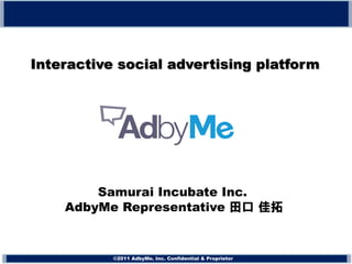 Interactive social advertising platform




        Samurai Incubate Inc.
    AdbyMe Representative 田口 佳拓


           ©2011 AdbyMe. Inc. Confidential & Proprietor
                                             Proprietar
 