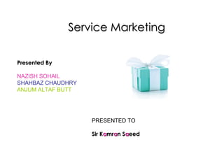 Service Marketing Presented By NAZISH SOHAIL SHAHBAZ CHAUDHRY ANJUM ALTAF BUTT PRESENTED TO Sir K a mr a n S a eed 