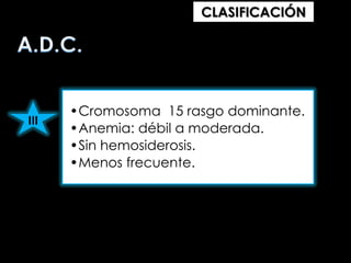 CLASIFICACIÓN

III

•Cromosoma 15 rasgo dominante.
•Anemia: débil a moderada.
•Sin hemosiderosis.
•Menos frecuente.

 