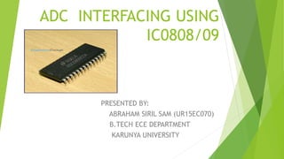 ADC INTERFACING USING
IC0808/09
PRESENTED BY:
ABRAHAM SIRIL SAM (UR15EC070)
B.TECH ECE DEPARTMENT
KARUNYA UNIVERSITY
 