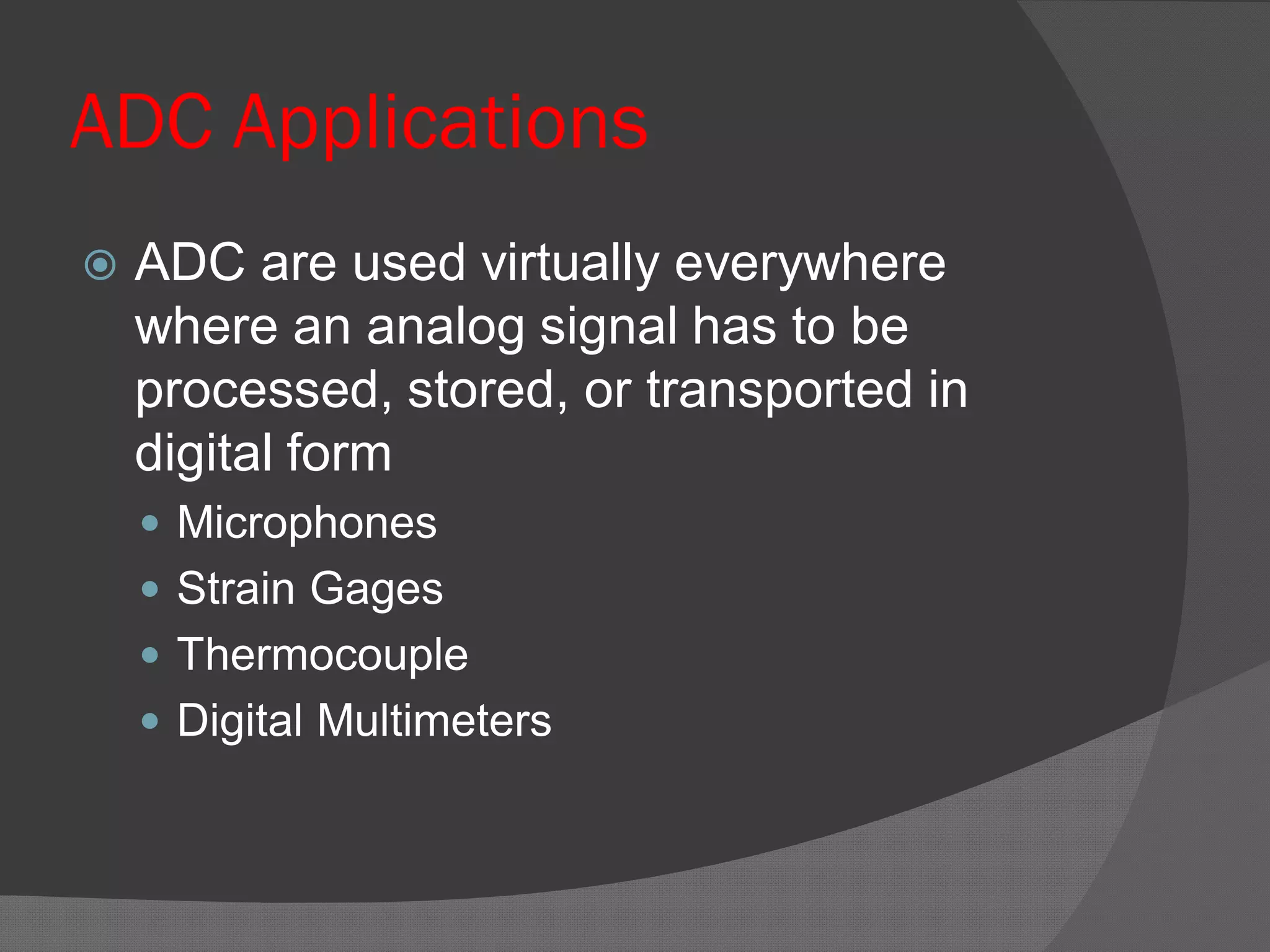 ADC Applications
 ADC are used virtually everywhere
where an analog signal has to be
processed, stored, or transported in
digital form
 Microphones
 Strain Gages
 Thermocouple
 Digital Multimeters
 