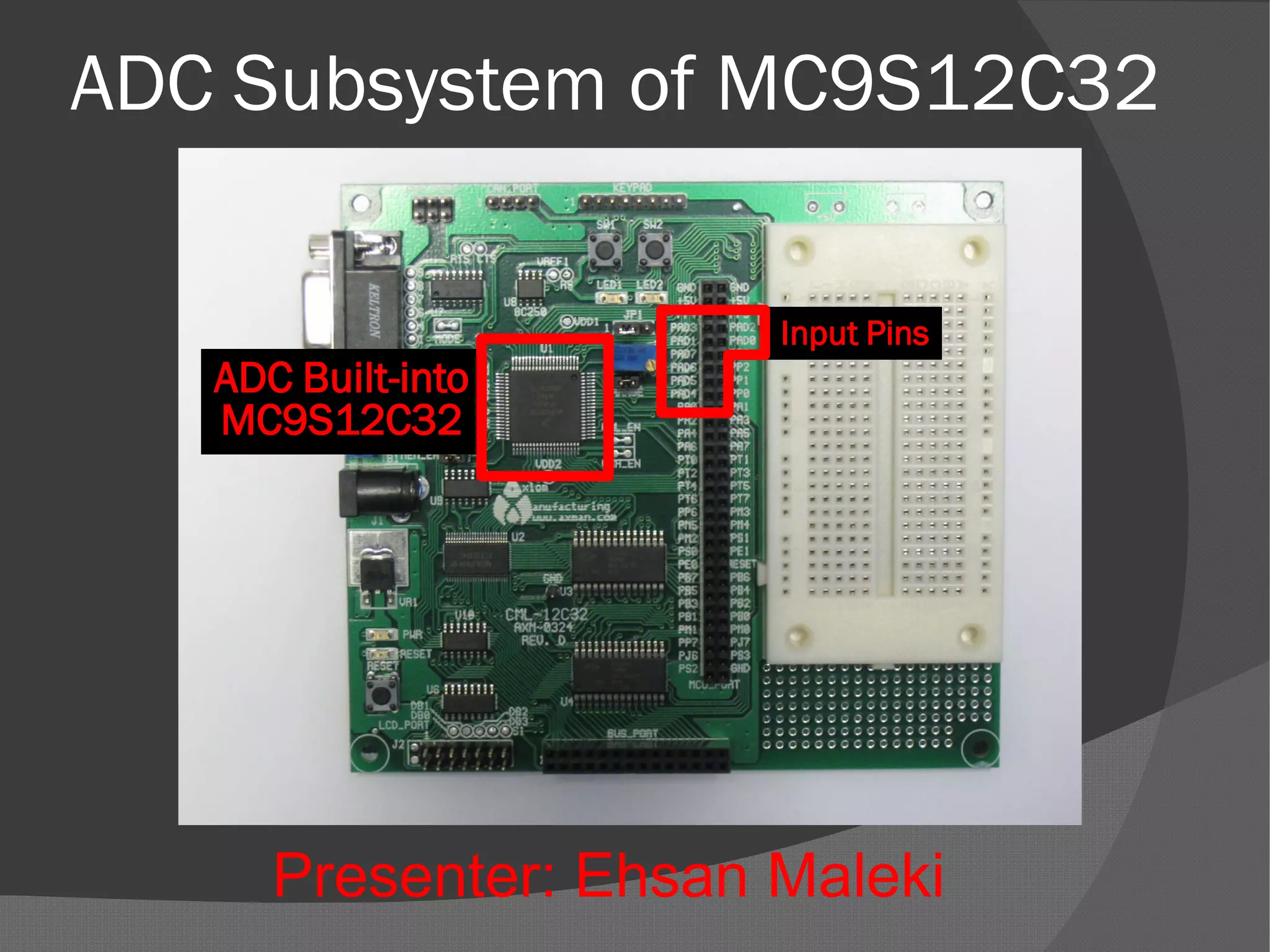 ADC Subsystem of MC9S12C32
Input Pins
ADC Built-into
MC9S12C32
Presenter: Ehsan Maleki
 