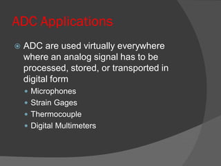 ADC Applications
 ADC are used virtually everywhere
where an analog signal has to be
processed, stored, or transported in
digital form
 Microphones
 Strain Gages
 Thermocouple
 Digital Multimeters
 