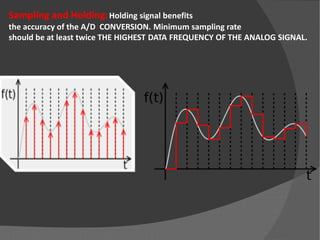 Sampling and Holding:Holding signal benefits
the accuracy of the A/D CONVERSION. Minimum sampling rate
should be at least twice THE HIGHEST DATA FREQUENCY OF THE ANALOG SIGNAL.
 