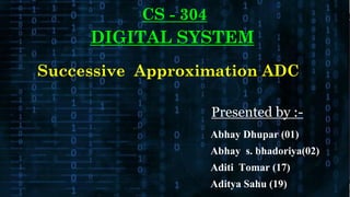 Abhay Dhupar (01)
Abhay s. bhadoriya(02)
Aditi Tomar (17)
Aditya Sahu (19)
Presented by :-
CS - 304
DIGITAL SYSTEM
Successive Approximation ADC
 