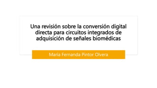 Una revisión sobre la conversión digital
directa para circuitos integrados de
adquisición de señales biomédicas
María Fernanda Pintor Olvera
 