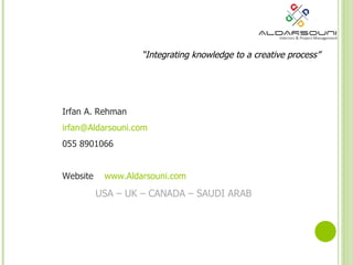 Irfan A. Rehman [email_address] 055 8901066 Website  www.Aldarsouni.com USA – UK – CANADA – SAUDI ARAB  “ Integrating knowledge to a creative process” 