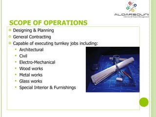 Designing & Planning General Contracting  Capable of executing turnkey jobs including: Architectural Civil Electro-Mechanical Wood works Metal works  Glass works  Special Interior & Furnishings  SCOPE OF OPERATIONS 