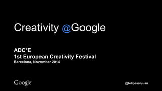Creativity @Google
ADC*E
1st European Creativity Festival
Barcelona, November 2014
@felipesanjuan
 