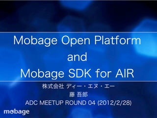 Mobage Open Platform
        and
 Mobage SDK for AIR
     株式会社 ディー・エヌ・エー
             藤 吾郎
 ADC MEETUP ROUND 04 (2012/2/28)
 
