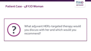 Patient Case - 48Y/O Woman
What adjuvant HER2-targeted therapy would
you discuss with her and which would you
recommend?
?
 