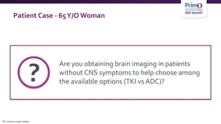 Patient Case - 65Y/O Woman
Are you obtaining brain imaging in patients
without CNS symptoms to help choose among
the available options (TKI vs ADC)?
?
TKI, tyrosine kinase inhibitor.
 