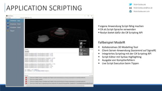 RobinSedlaczek
RobinSedlaczek.com
RobinSedlaczek@live.de
APPLICATION SCRIPTING
 eigene Anwendung Script-fähig machen
 C# als Script-Sprache verwenden
 Roslyn bietet dafür die C# Scripting API
Fallbeispiel ModelR
 Kollaboratives 3D Modelling Tool
 Client-Server-Anwendung (basierend auf SignalR)
 Integriertes Scripting mit der C# Scripting API
 Script-Editor mit Syntax Highlighting
 Ausgabe von Kompilierfehlern
 Live Script Execution beim Tippen
 