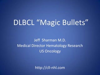 DLBCL “Magic Bullets”
Jeff Sharman M.D.
Medical Director Hematology Research
US Oncology
http://cll-nhl.com
 