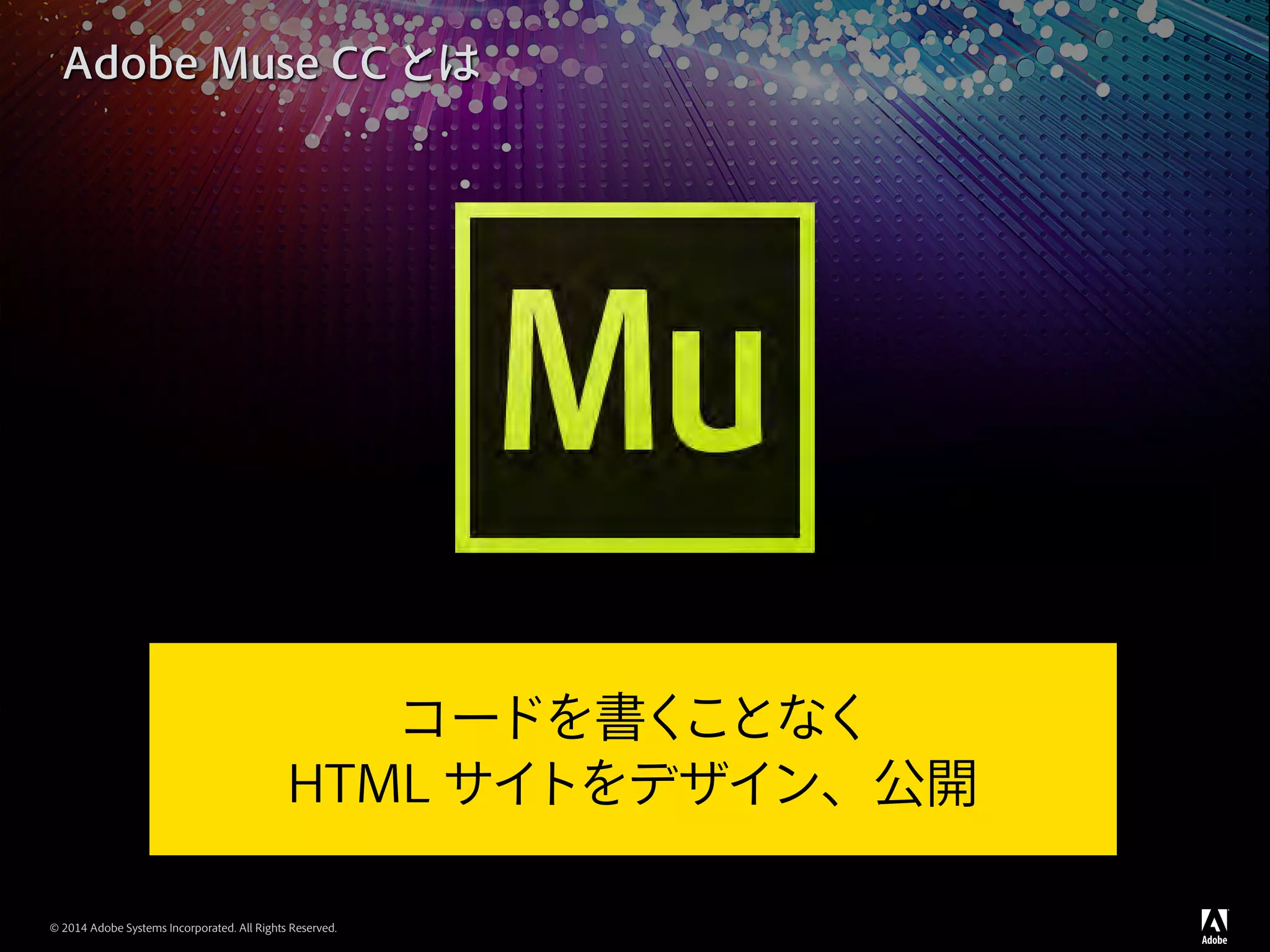 © 2014 Adobe Systems Incorporated. All Rights Reserved.
Adobe Muse CC とは
コードを書くことなく
HTML サイトをデザイン、公開
 
