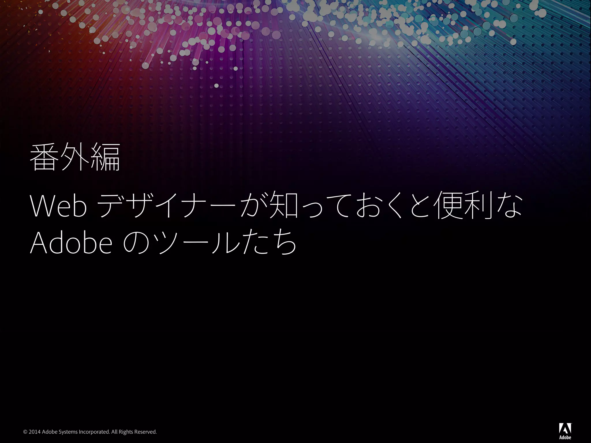 © 2014 Adobe Systems Incorporated. All Rights Reserved.
番外編
Web デザイナーが知っておくと便利な
Adobe のツールたち
 