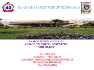 Dr. AMBEDKAR INSTITUTE OF TECHNOLOGY
BY: HARSHA.R
ASSISTANT PROFESSOR
ECE DEPARTMENT,DR AMBEDKAR INSTITUTE OF
TECHNOLOGY,BENGALURU
Mob:9620640486
ANALOG MIXED MODE VLSI
ANALOG TO DIGITAL CONVERTER
UNIT III,ECE
1
 