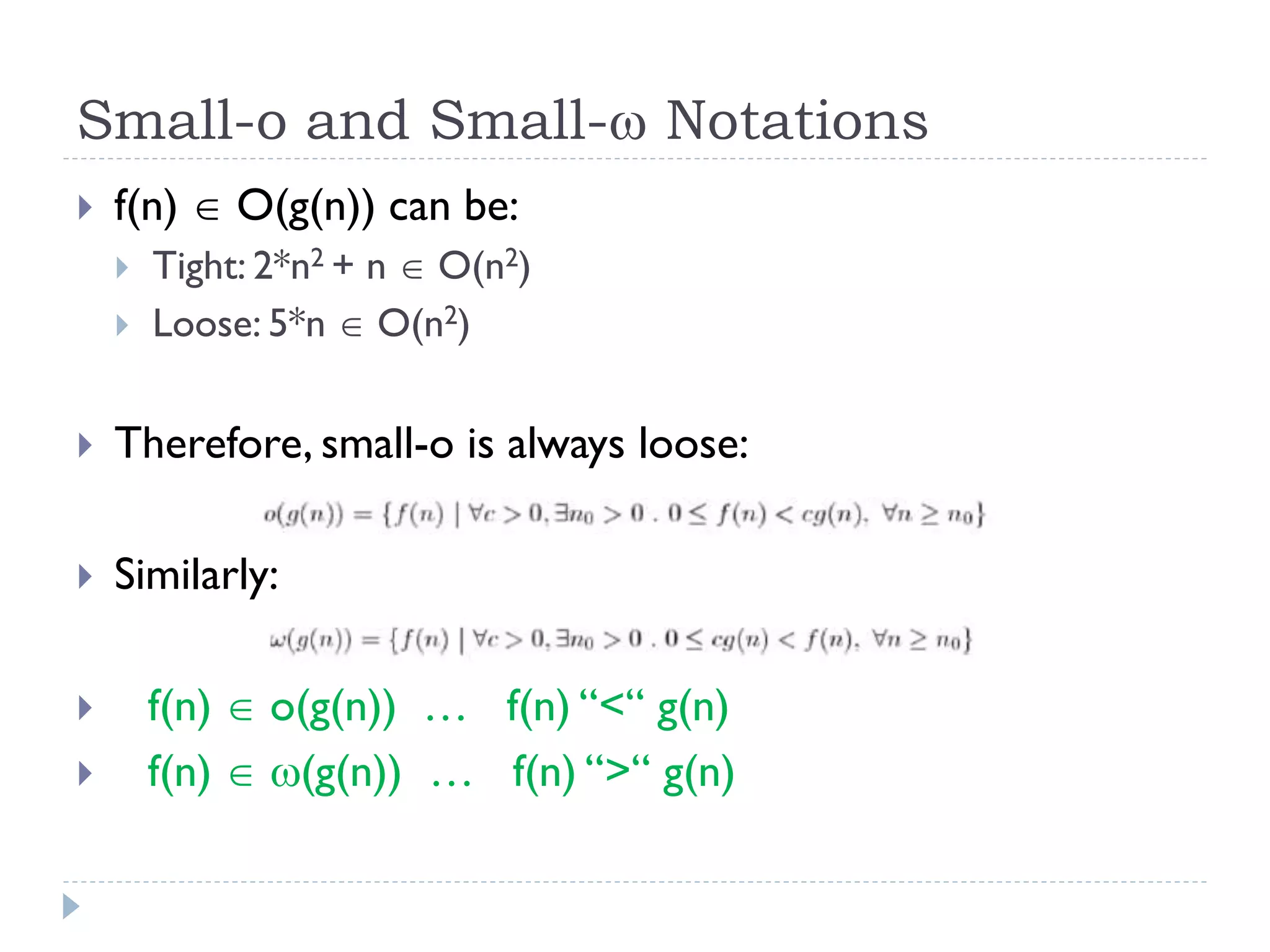 Small-o and Small- Notations


f(n)  O(g(n)) can be:



Tight: 2*n2 + n  O(n2)
Loose: 5*n  O(n2)



Therefore, small-o is always loose:



Similarly:




f(n)  o(g(n)) … f(n) “<“ g(n)
f(n)  (g(n)) … f(n) “>“ g(n)

 