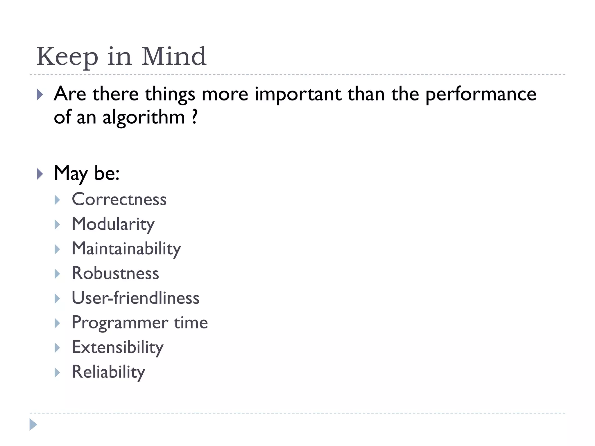 Keep in Mind


Are there things more important than the performance
of an algorithm ?



May be:









Correctness
Modularity
Maintainability
Robustness
User-friendliness
Programmer time
Extensibility
Reliability

 
