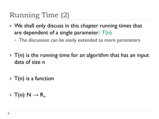 Running Time (2)


We shall only discuss in this chapter running times that
are dependent of a single parameter: T(n)


The discussion can be easily extended to more parameters



T(n) is the running time for an algorithm that has an input
data of size n



T(n) is a function



T(n): N → R+

 