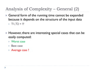 Analysis of Complexity – General (2)


General form of the running time cannot be expanded
because it depends on the structure of the input data




T1, T2 = ??

However, there are interesting special cases that can be
easily computed:




Worst case
Best case
Average case ?

 
