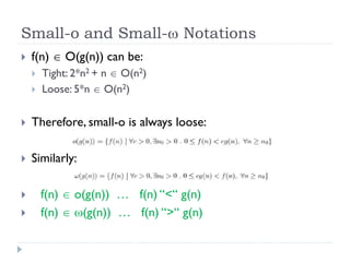 Small-o and Small- Notations


f(n)  O(g(n)) can be:



Tight: 2*n2 + n  O(n2)
Loose: 5*n  O(n2)



Therefore, small-o is always loose:



Similarly:




f(n)  o(g(n)) … f(n) “<“ g(n)
f(n)  (g(n)) … f(n) “>“ g(n)

 