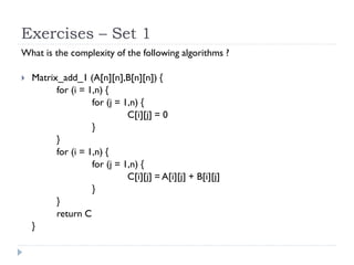 Exercises – Set 1
What is the complexity of the following algorithms ?


Matrix_add_1 (A[n][n],B[n][n]) {
for (i = 1,n) {
for (j = 1,n) {
C[i][j] = 0
}
}
for (i = 1,n) {
for (j = 1,n) {
C[i][j] = A[i][j] + B[i][j]
}
}
return C
}

 