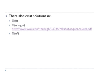

There also exist solutions in:




(n)
(n log n)
http://www.wou.edu/~broegb/Cs345/MaxSubsequenceSum.pdf
(n3)

 