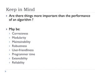 Keep in Mind


Are there things more important than the performance
of an algorithm ?



May be:









Correctness
Modularity
Maintainability
Robustness
User-friendliness
Programmer time
Extensibility
Reliability

 