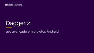 Dagger 2
uso avançado em projetos Android
 