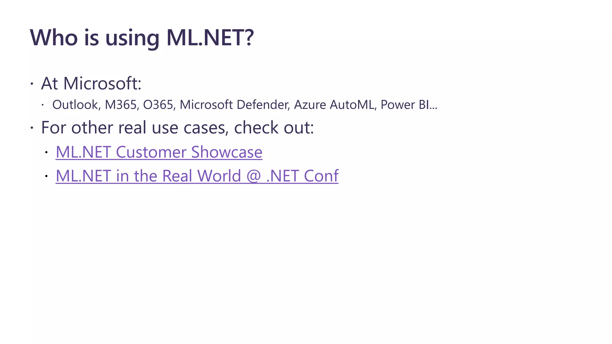 Who is using ML.NET?
 At Microsoft:
 Outlook, M365, O365, Microsoft Defender, Azure AutoML, Power BI...
 For other real use cases, check out:
ML.NET Customer Showcase
ML.NET in the Real World @ .NET Conf
 