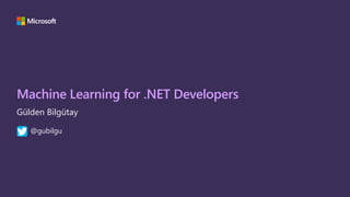 Machine Learning for .NET Developers
Gülden Bilgütay
@gubilgu
 