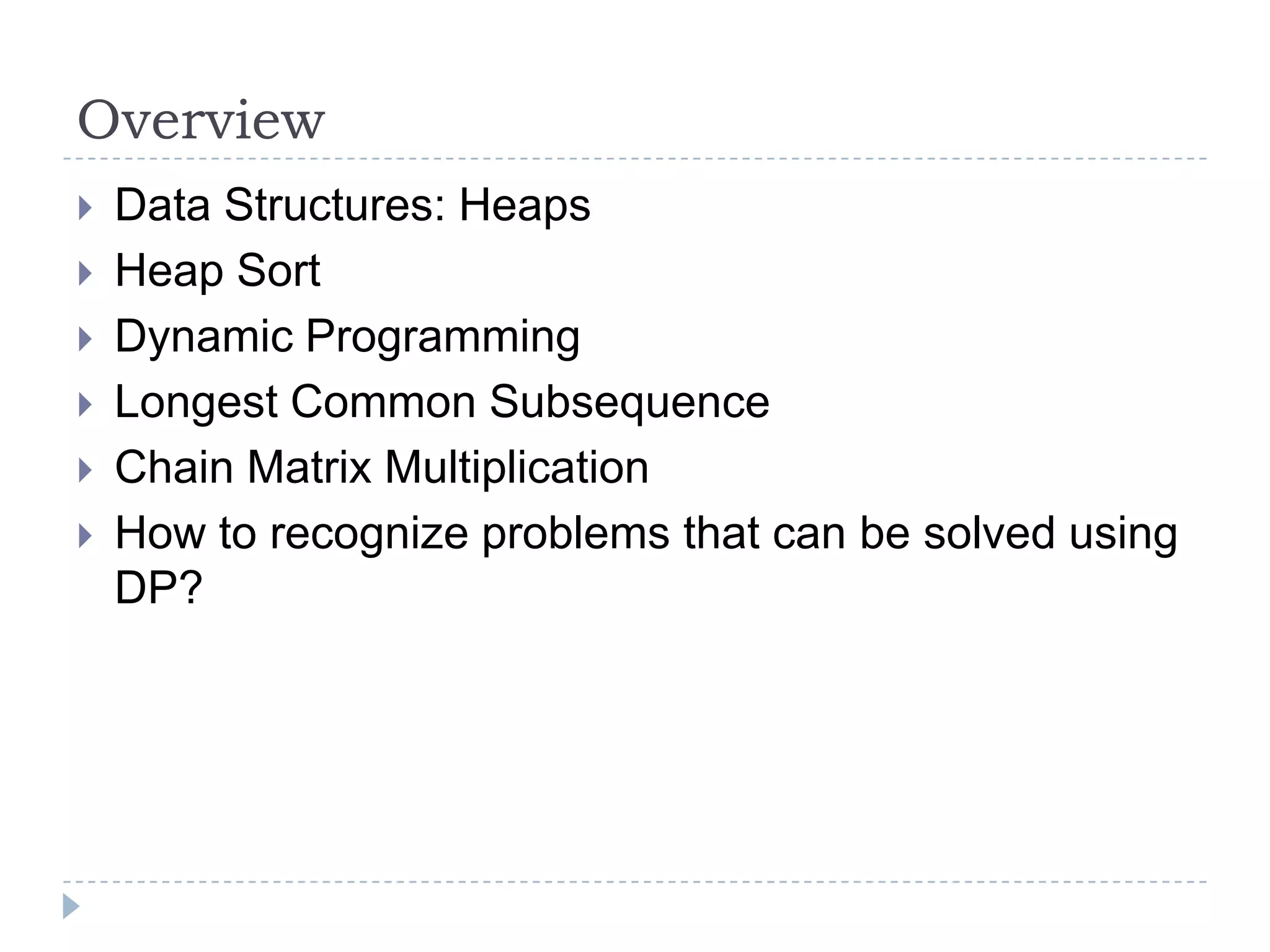 Overview








Data Structures: Heaps
Heap Sort
Dynamic Programming
Longest Common Subsequence
Chain Matrix Multiplication
How to recognize problems that can be solved using
DP?

 