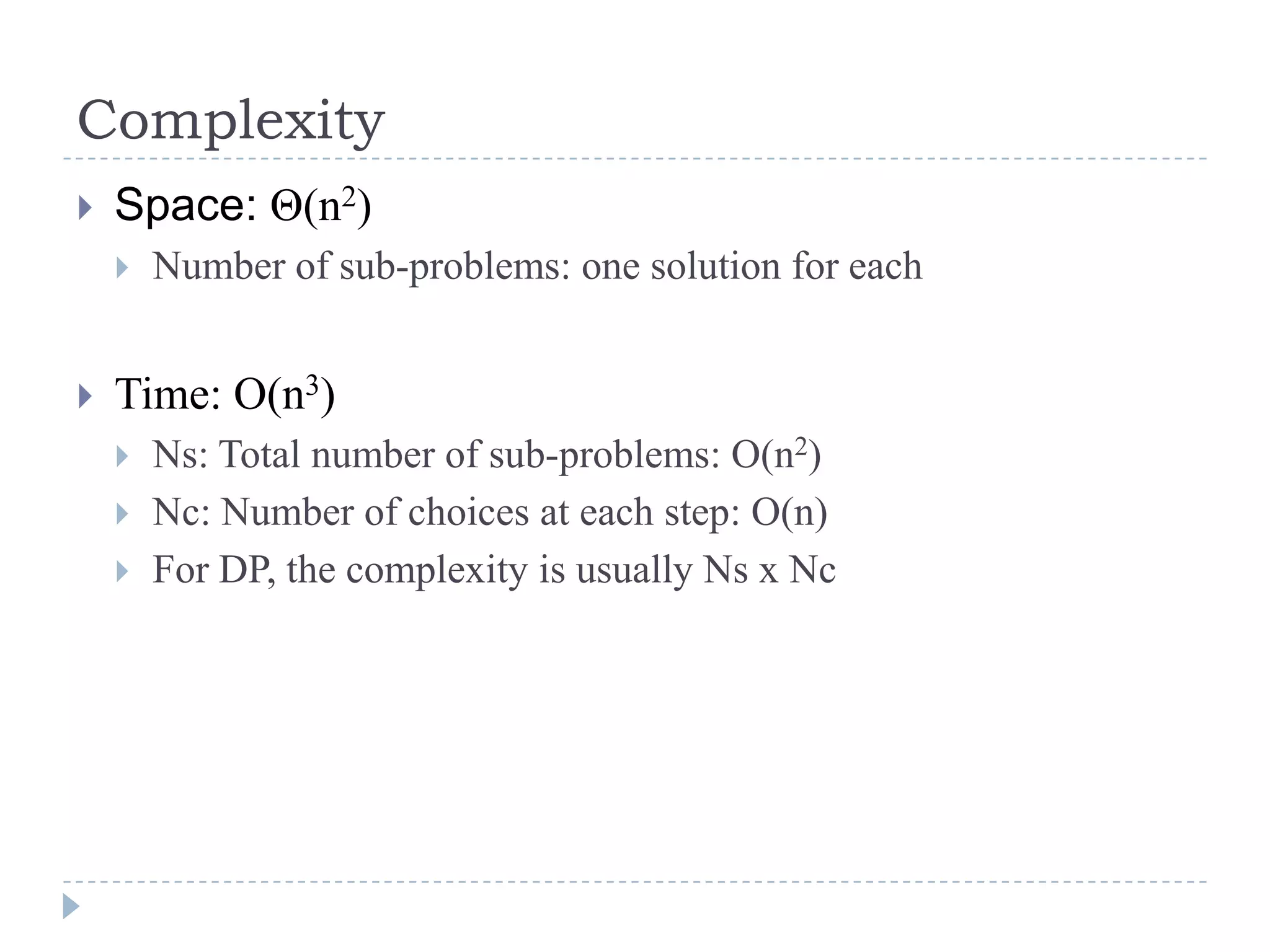 Complexity


Space: Θ(n2)




Number of sub-problems: one solution for each

Time: O(n3)




Ns: Total number of sub-problems: O(n2)
Nc: Number of choices at each step: O(n)
For DP, the complexity is usually Ns x Nc

 