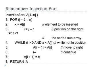 Remember: Insertion Sort
InsertionSort( A[1..n] )
1. FOR (j = 2 .. n)
2.
x = A[j]
3.
i=j–1
side of
4.
5.
6.
7.
8.

// element to be inserted
// position on the right

//
the sorted sub-array
WHILE (i > 0 AND x < A[i]) // while not in position
A[i + 1] = A[i]
// move to right
i-// continue
A[i + 1] = x
RETURN A

 