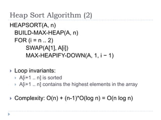 Heap Sort Algorithm (2)
HEAPSORT(A, n)
BUILD-MAX-HEAP(A, n)
FOR (i = n .. 2)
SWAP(A[1], A[i])
MAX-HEAPIFY-DOWN(A, 1, i − 1)


Loop invariants:





A[i+1 .. n] is sorted
A[i+1 .. n] contains the highest elements in the array

Complexity: O(n) + (n-1)*O(log n) = O(n log n)

 