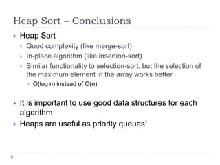 Heap Sort – Conclusions


Heap Sort




Good complexity (like merge-sort)
In-place algorithm (like insertion-sort)
Similar functionality to selection-sort, but the selection of
the maximum element in the array works better





O(log n) instead of O(n)

It is important to use good data structures for each
algorithm
Heaps are useful as priority queues!

 