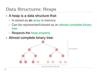 Data Structures: Heaps


A heap is a data structure that:






Is stored as an array in memory
Can be represented/viewed as an almost complete binary
tree
Respects the heap property

Almost complete binary tree:

 