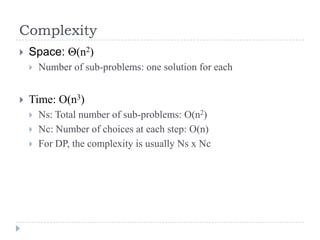 Complexity


Space: Θ(n2)




Number of sub-problems: one solution for each

Time: O(n3)




Ns: Total number of sub-problems: O(n2)
Nc: Number of choices at each step: O(n)
For DP, the complexity is usually Ns x Nc

 