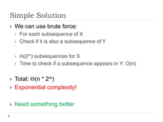 Simple Solution


We can use brute force:






For each subsequence of X
Check if it is also a subsequence of Y
(2m)...